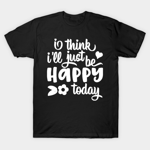 I Think I'll Just Be Happy Today T-Shirt by StacysCellar